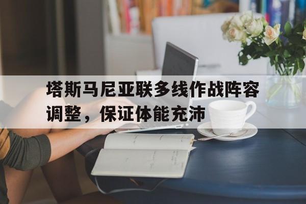 乐天堂-塔斯马尼亚联多线作战阵容调整，保证体能充沛的简单介绍