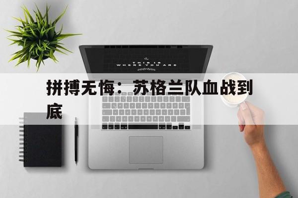 乐天堂-拼搏无悔：苏格兰队血战到底(我们不以成败论英雄但英雄也要有拼搏进取)